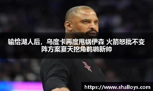 输给湖人后，乌度卡再度甩锅伊森 火箭怒批不变阵方案夏天挖角鹈鹕新帅