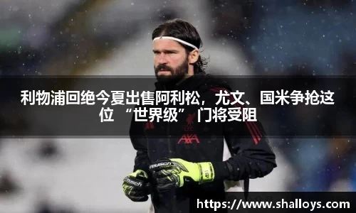 利物浦回绝今夏出售阿利松，尤文、国米争抢这位 “世界级” 门将受阻