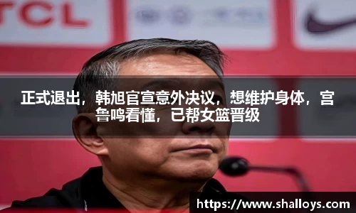 正式退出，韩旭官宣意外决议，想维护身体，宫鲁鸣看懂，已帮女篮晋级