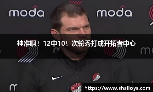 神准啊！12中10！次轮秀打成开拓者中心